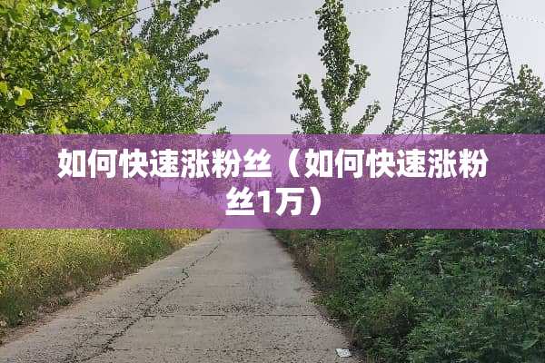 如何快速涨粉丝（如何快速涨粉丝1万）