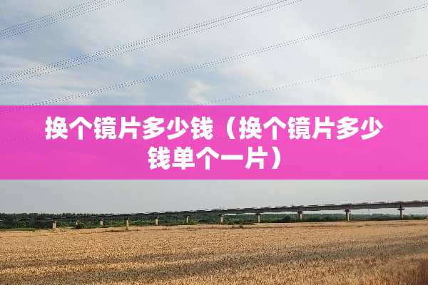 换个镜片多少钱（换个镜片多少钱单个一片）