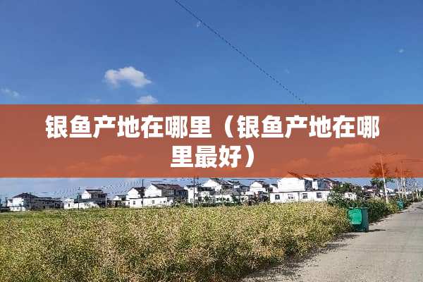 银鱼产地在哪里（银鱼产地在哪里最好）