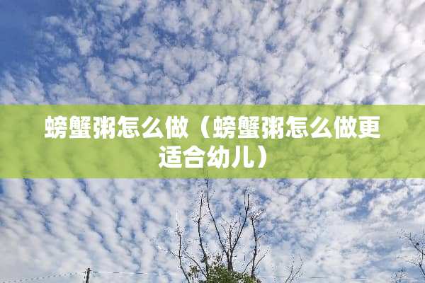 螃蟹粥怎么做（螃蟹粥怎么做更适合幼儿）