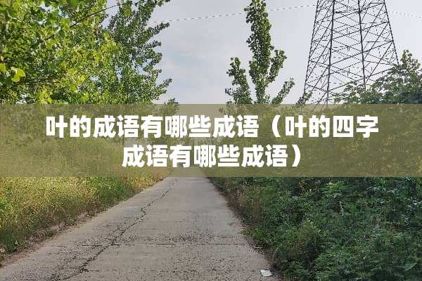 叶的成语有哪些成语（叶的四字成语有哪些成语）