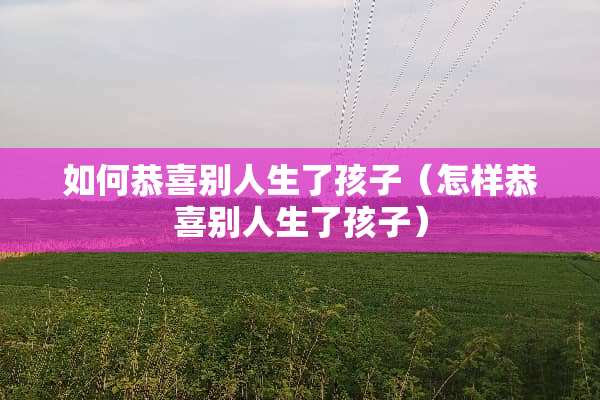 如何恭喜别人生了孩子（怎样恭喜别人生了孩子）