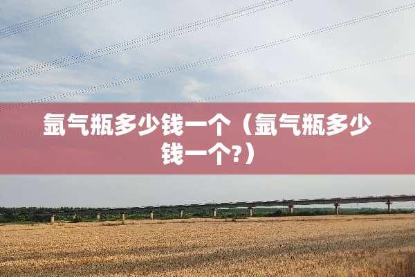 氩气瓶多少钱一个（氩气瓶多少钱一个?）