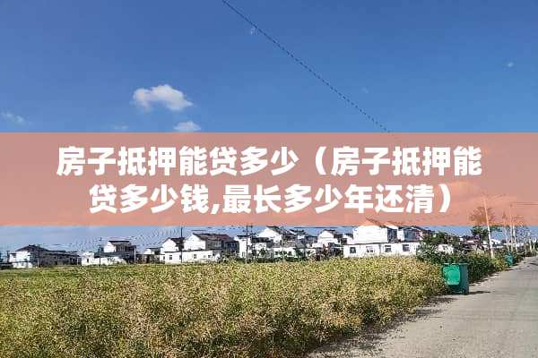 房子抵押能贷多少（房子抵押能贷多少钱,最长多少年还清）