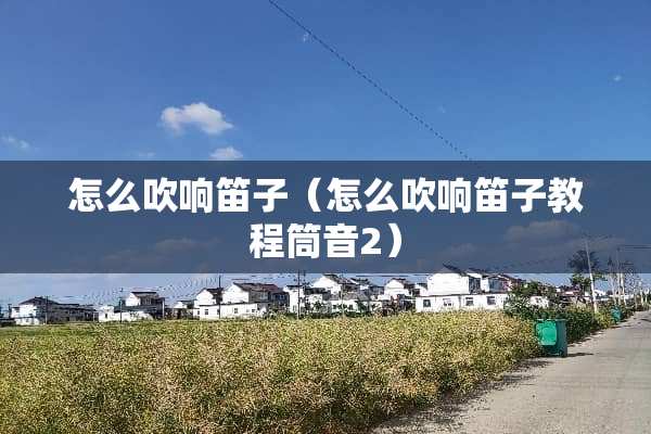怎么吹响笛子（怎么吹响笛子教程筒音2）
