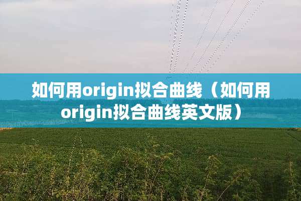 如何用origin拟合曲线（如何用origin拟合曲线英文版）