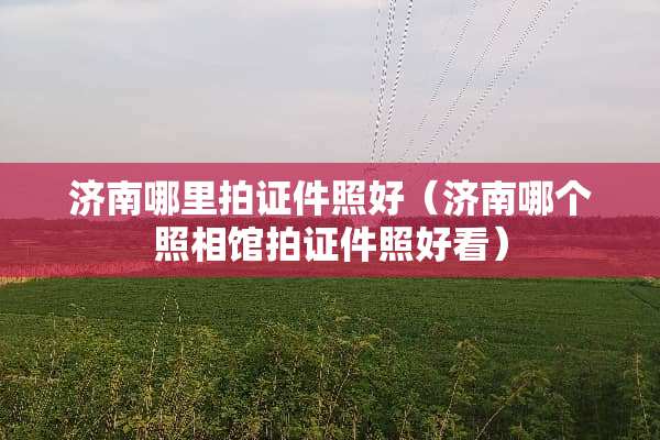 济南哪里拍**照好（济南哪个照相馆拍**照好看）