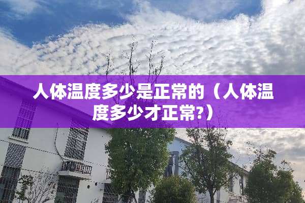 人体温度多少是正常的（人体温度多少才正常?）