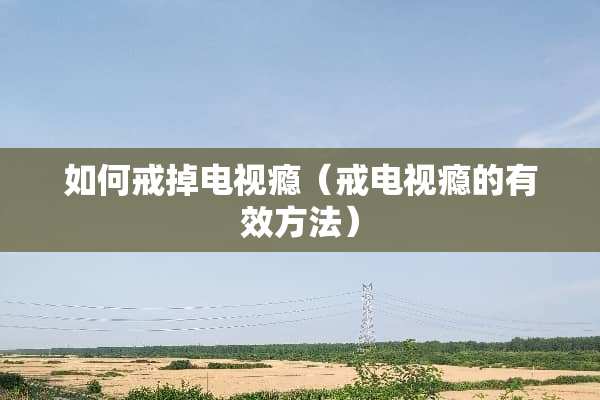 如何戒掉电视瘾（戒电视瘾的有效方法）