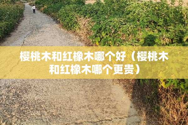 樱桃木和红橡木哪个好（樱桃木和红橡木哪个更贵）