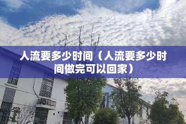 人流要多少时间（人流要多少时间做完可以回家）