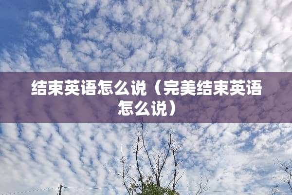 结束英语怎么说（完美结束英语怎么说）
