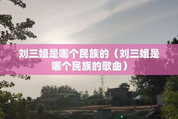 刘三姐是哪个民族的（刘三姐是哪个民族的歌曲）