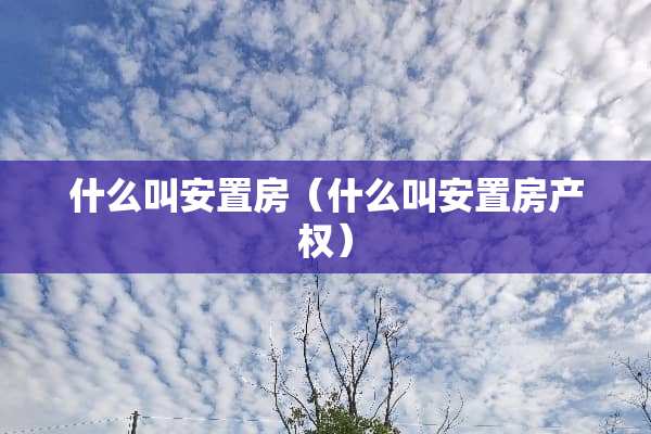 什么叫安置房（什么叫安置房产权）
