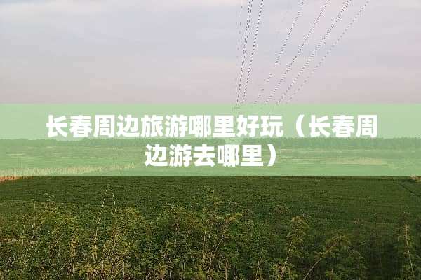 长春周边旅游哪里好玩（长春周边游去哪里）