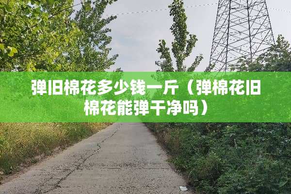 弹旧棉花多少钱一斤（弹棉花旧棉花能弹干净吗）
