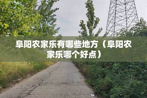 阜阳农家乐有哪些地方（阜阳农家乐哪个好点）