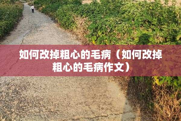如何改掉粗心的毛病（如何改掉粗心的毛病作文）
