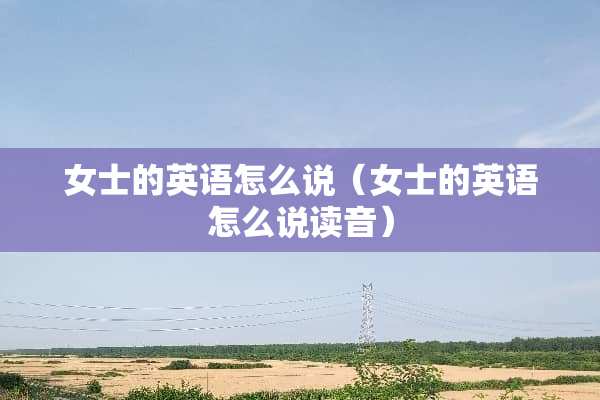 女士的英语怎么说（女士的英语怎么说读音）