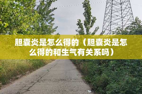 胆囊炎是怎么得的（胆囊炎是怎么得的和生气有关系吗）