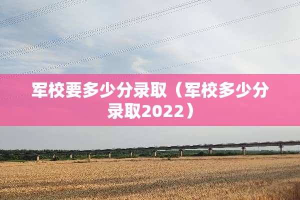 军校要多少分录取（军校多少分录取2022）