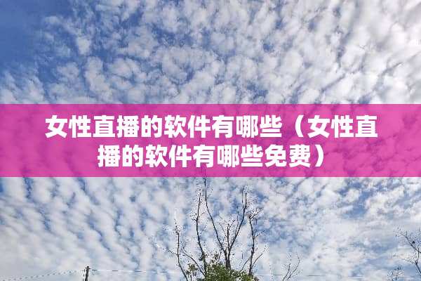 女性直播的软件有哪些（女性直播的软件有哪些免费）