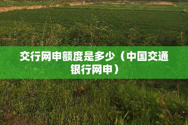 交行网申额度是多少（中国交通银行网申）