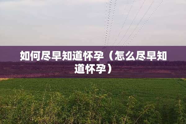 如何尽早知道怀孕（怎么尽早知道怀孕）