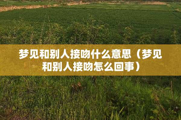 梦见和别人接吻什么意思（梦见和别人接吻怎么回事）