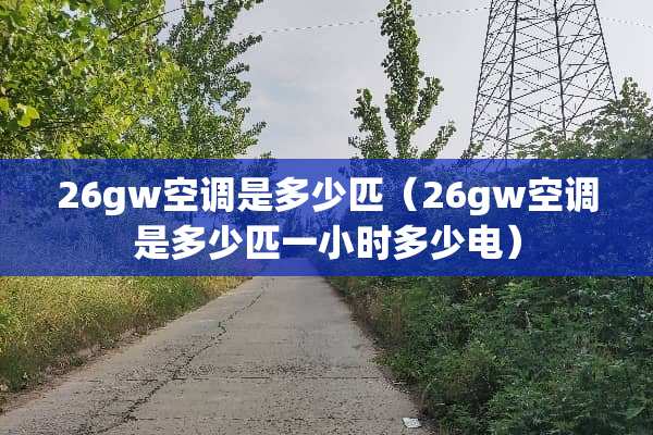 26gw空调是多少匹（26gw空调是多少匹一小时多少电）