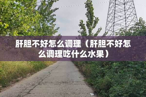 肝胆不好怎么调理（肝胆不好怎么调理吃什么水果）