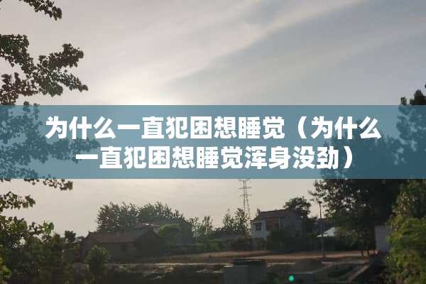 为什么一直犯困想睡觉（为什么一直犯困想睡觉浑身没劲）