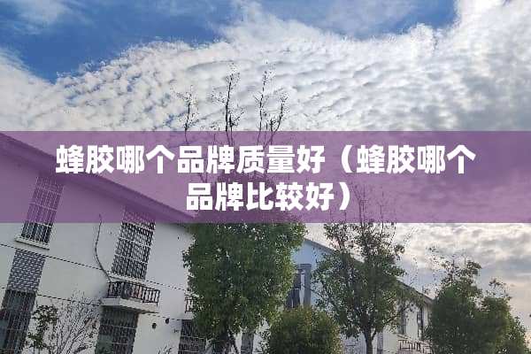 蜂胶哪个品牌质量好（蜂胶哪个品牌比较好）