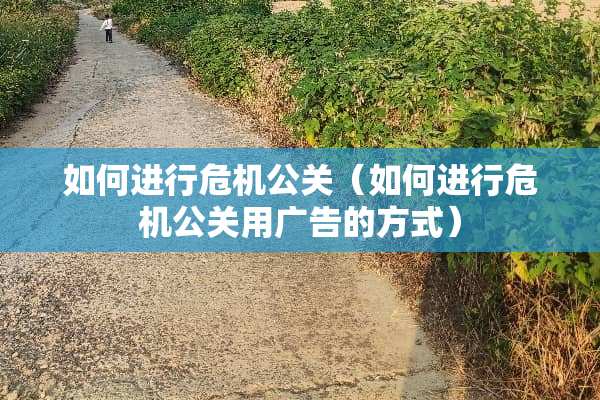如何进行危机公关（如何进行危机公关用广告的方式）