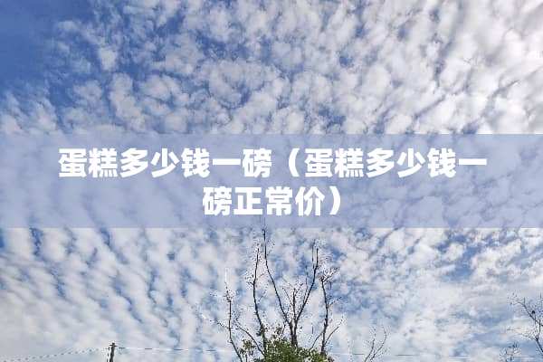 蛋糕多少钱一磅（蛋糕多少钱一磅正常价）
