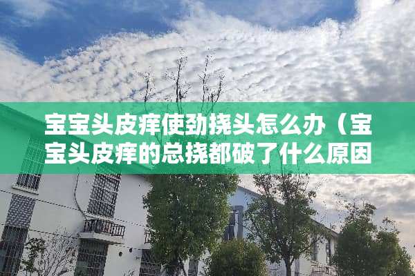 宝宝头皮痒使劲挠头怎么办（宝宝头皮痒的总挠都破了什么原因）