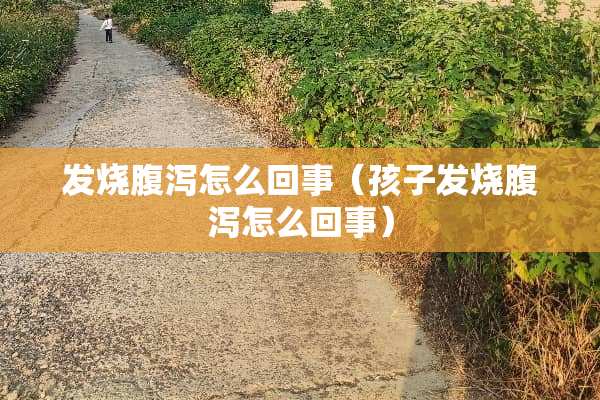 发烧腹泻怎么回事（孩子发烧腹泻怎么回事）