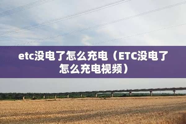 etc没电了怎么充电（ETC没电了怎么充电视频）