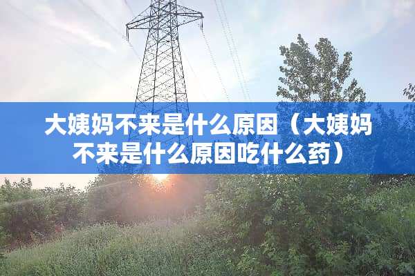 大姨妈不来是什么原因（大姨妈不来是什么原因吃什么药）
