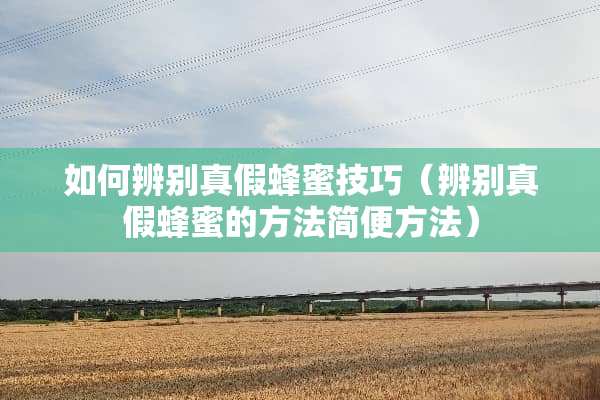 如何辨别真假蜂蜜技巧（辨别真假蜂蜜的方法简便方法）
