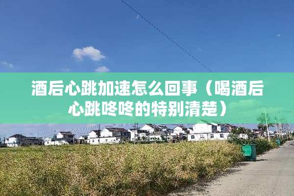 酒后心跳加速怎么回事（喝酒后心跳咚咚的特别清楚）