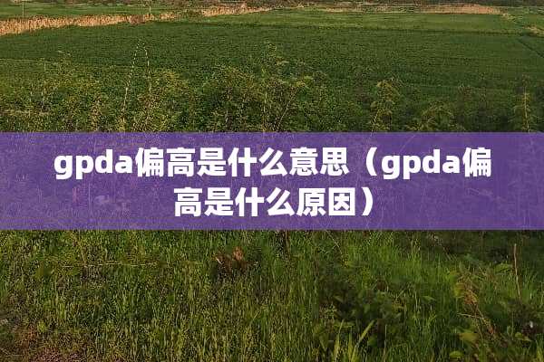 gpda偏高是什么意思（gpda偏高是什么原因）