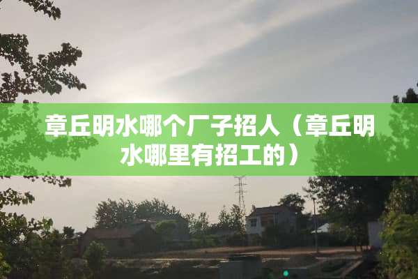章丘明水哪个厂子招人（章丘明水哪里有招工的）