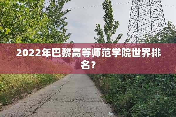 2022年巴黎高等师范学院世界排名？