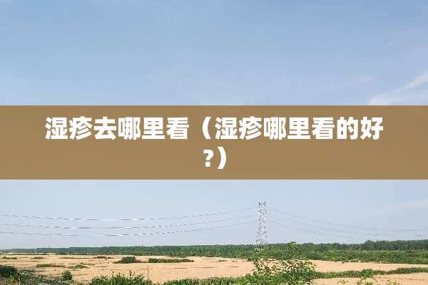 湿疹去哪里看（湿疹哪里看的好?）