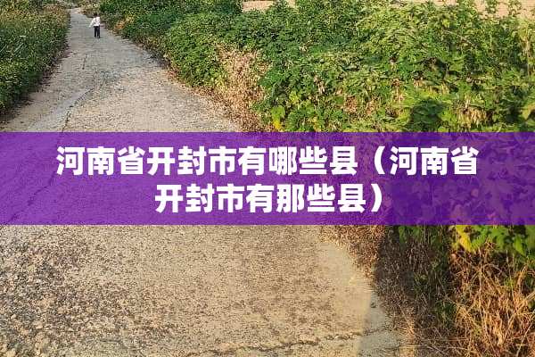 河南省开封市有哪些县（河南省开封市有那些县）