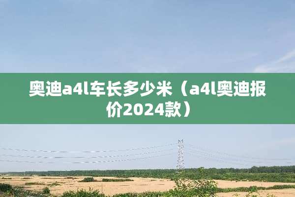 奥迪a4l车长多少米（a4l奥迪报价2024款）