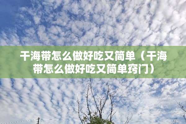 干海带怎么做好吃又简单（干海带怎么做好吃又简单窍门）