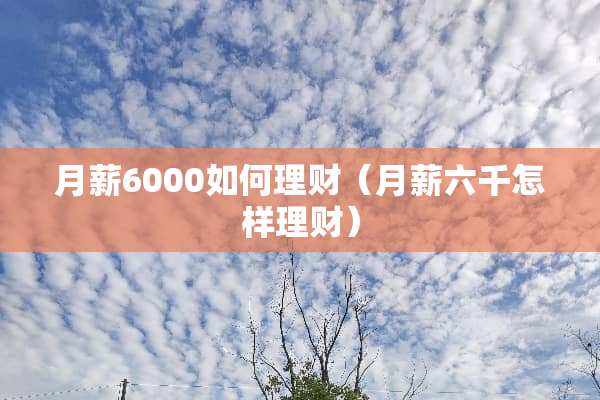 月薪6000如何理财（月薪六千怎样理财）