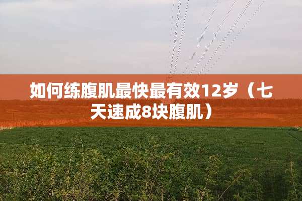 如何练腹肌最快最有效12岁（七天速成8块腹肌）